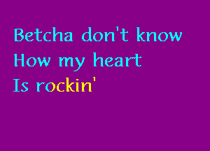 Betcha don't know
How my heart

Is rockin'