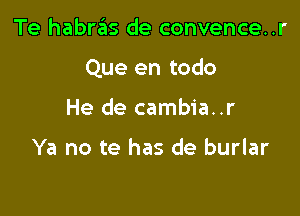 Te habras de convence..r

Que en todo

He de cambia..r

Ya no te has de burlar