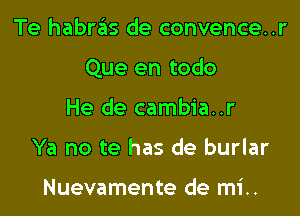 Te habras de convence..r

Que en todo

He de cambia..r
Ya no te has de burlar

Nuevamente de mi..