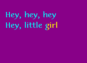 Hey, hey, hey
Hey, little girl