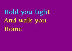 Hold you tight
And walk you

Home