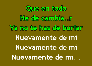 Que en todo
He de cambia..r
Ya no te has de burlar
Nuevamente de mi
Nuevamente de mi

Nuevamente de mi... l