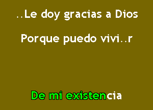 ..Le doy gracias a Dios

Porque puedo vivi..r

De mi existencia