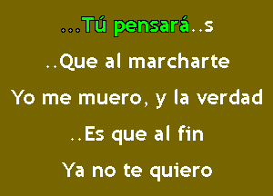 ...TI.'I pensara..s

..Que al marcharte

Yo me muero, y la verdad

..Es que al fin

Ya no te quiero