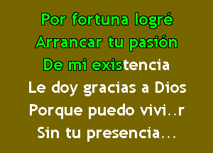 Por fortuna logre)
Arrancar tu pasidn
De mi existencia
Le doy gracias a Dios
Porque puedo V'iV'i. .r

Sin tu presencia. .. l