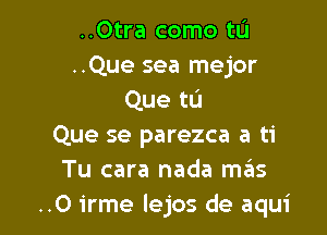 ..Otra como tL'J

..Que sea mejor
Que tu

Que se parezca a ti
Tu cara nada mrEIs
..0 irme lejos de aqui