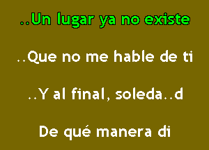 ..Un lugar ya no existe

..Que no me hable de ti
..Yal final, soleda..d

De quc-i' manera di