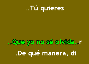 ..Tu quieres

..Que yo no Q olvida..r

..De quc manera, di