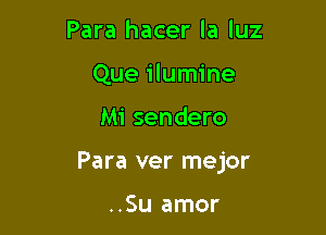 Para hacer la luz
Que ilumine

Mi sendero

Para ver mejor

..Su amor
