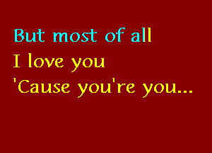 But most of all
I love you

'Cause you're you...