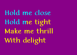 Hold me close
Hold me tight

Make me thrill
With delight