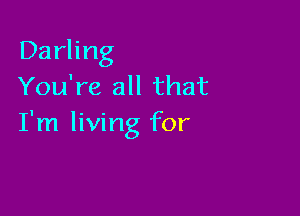 Darling
You're all that

I'm living for