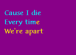 Cause I die
Every time

We're apart