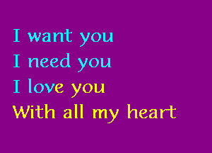 I want you
I need you

I love you
With all my heart