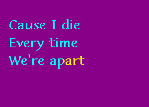 Cause I die
Every time

We're apart