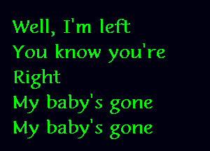 Well, I'm left
You know you're

Right
My baby's gone
My baby's gone