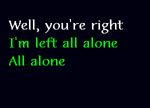Well, you're right
I'm left all alone

All alone