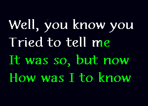 Well, you know you
Tried to tell me

It was so, but now
How was I to know