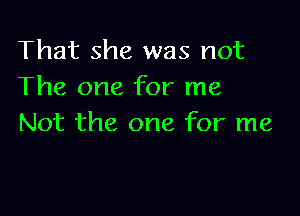 That she was not
The one for me

Not the one for me