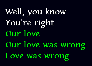 Well, you know
You're right

Our love

Our love was wrong
Love was wrong