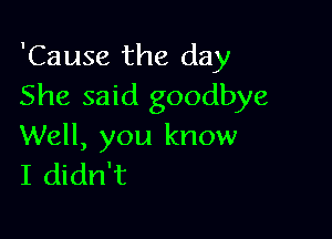 'Cause the day
She said goodbye

Well, you know
I didn't