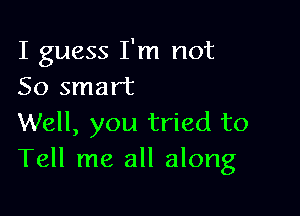 I guess I'm not
50 smart

Well, you tried to
Tell me all along