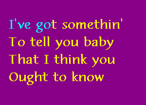 I've got somethin'
To tell you baby

That I think you
Ought to know