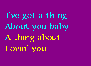 I've got a thing
About you baby

A thing about
Lovin' you