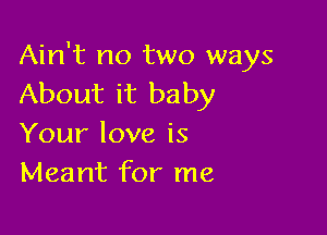 Ain't no two ways
About it baby

Your love is
Meant for me