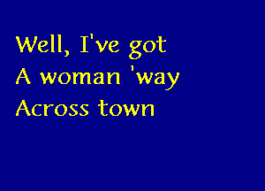 Well, I've got
A woman 'way

Across town