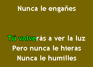 Nunca le engafres

TL'I volverziis a ver la luz
Pero nunca le hieras
Nunca le humilles