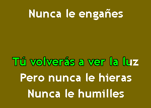 Nunca le engafres

TL'I volverziis a ver la luz
Pero nunca le hieras
Nunca le humilles