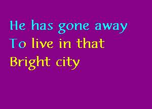 He has gone away
To live in that

Bright city
