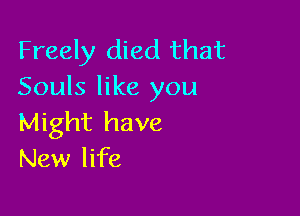 Freely died that
Souls like you

Might have
New life
