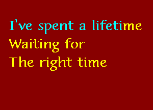 I've spent a lifetime
Waiting for

The right time
