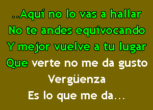 ..Aqui no lo vas a hallar
No te andes equivocando
Y mejor vuelve a tu lugar
Que verte no me da gusto

Vergijenza
Es lo que me da...