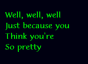 Well, well, well
Just because you

Think you're
So pretty