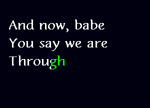 And now, babe
You say we are

Through