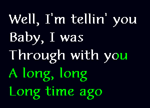 Well, I'm tellin' you
Baby, I was

Through with you
A long, long
Long time ago