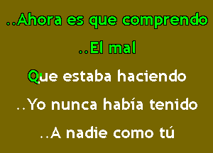 ..Ahora es que comprendo
..El mal
Que estaba haciendo
..Yo nunca habia tenido

..A nadie como tL'I