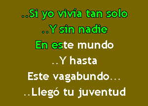 ..Si yo vivia tan solo
..Y sin nadie
En este mundo

..Y hasta
Este vagabundo...
..Lleg6 tu juventud