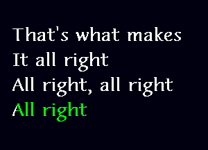 That's what makes
It all right

All right, all right
All right