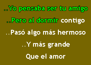 ..Yo pensaba ser tu amigo
..Pero al dormir contigo

..Pas6 algo mriis hermoso

..Y mas grande

Que el amor l