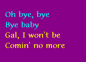 Oh bye, bye
Bye baby

Gal, I won't be
Comin' no more