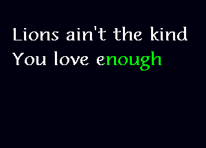 Lions ain't the kind
You love enough