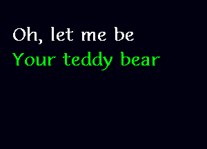 Oh, let me be
Your teddy bear