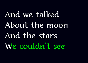 And we talked
About the moon

And the stars
We couldn't see