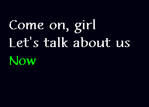 Come on, girl
Let's talk about us

Now