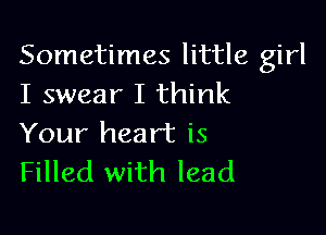 Sometimes little girl
I swear I think

Your heart is
Filled with lead