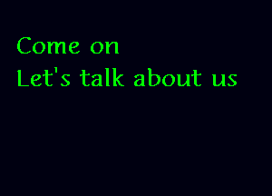 Come on
Let's talk about us